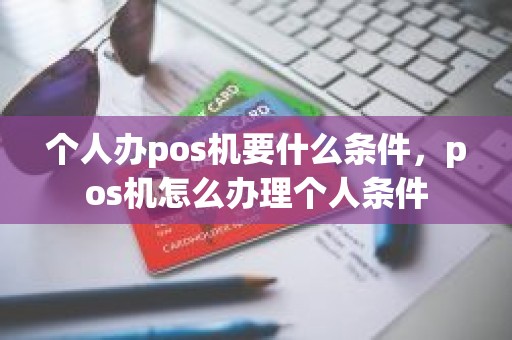 个人办pos机要什么条件，pos机怎么办理个人条件