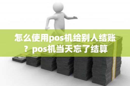 怎么使用pos机给别人结账？pos机当天忘了结算