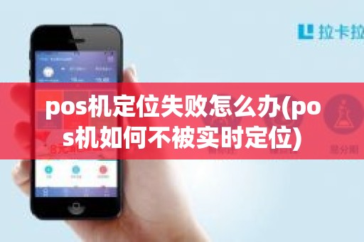 pos机定位失败怎么办(pos机如何不被实时定位)