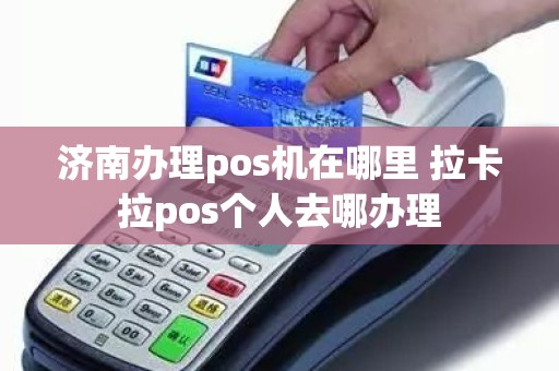 济南办理pos机在哪里 拉卡拉pos个人去哪办理