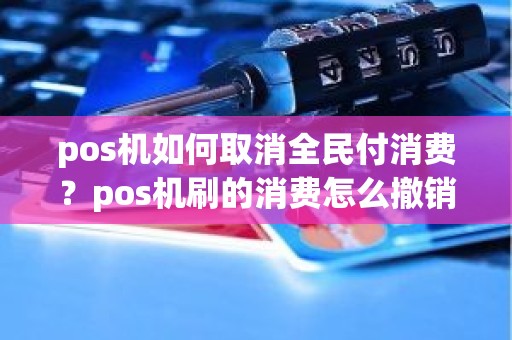 pos机如何取消全民付消费？pos机刷的消费怎么撤销不了