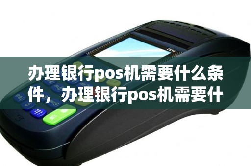 办理银行pos机需要什么条件，办理银行pos机需要什么条件