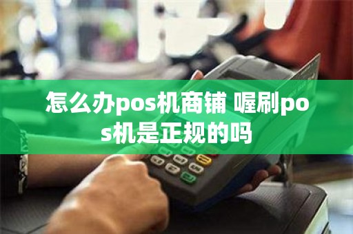 怎么办pos机商铺 喔刷pos机是正规的吗