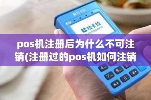 pos机注册后为什么不可注销(注册过的pos机如何注销)