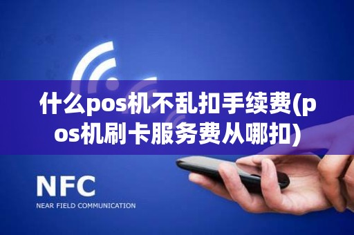 什么pos机不乱扣手续费(pos机刷卡服务费从哪扣)