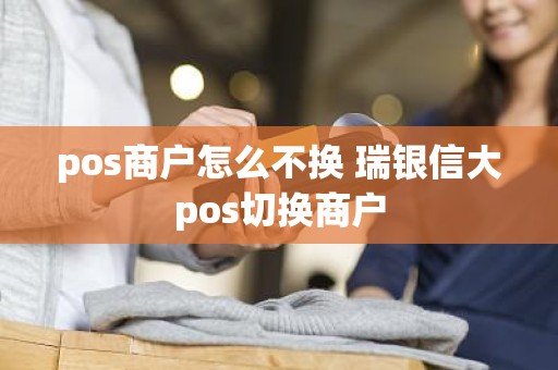 pos商户怎么不换 瑞银信大pos切换商户