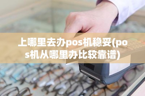上哪里去办pos机稳妥(pos机从哪里办比较靠谱)