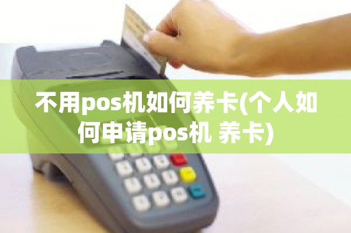 不用pos机如何养卡(个人如何申请pos机 养卡)