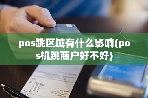 pos跳区域有什么影响(pos机跳商户好不好)