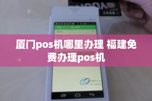 厦门pos机哪里办理 福建免费办理pos机