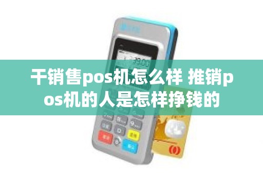干销售pos机怎么样 推销pos机的人是怎样挣钱的