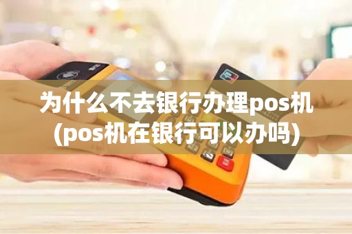 为什么不去银行办理pos机(pos机在银行可以办吗)