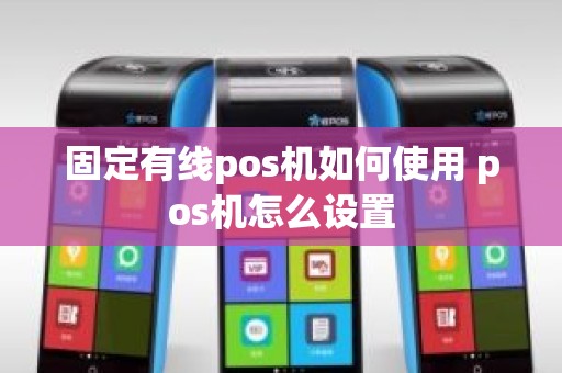 固定有线pos机如何使用 pos机怎么设置