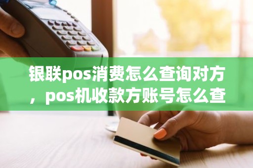 银联pos消费怎么查询对方，pos机收款方账号怎么查