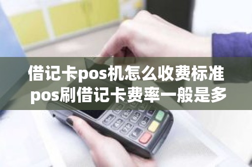 借记卡pos机怎么收费标准 pos刷借记卡费率一般是多少