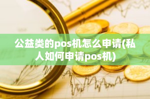 公益类的pos机怎么申请(私人如何申请pos机)