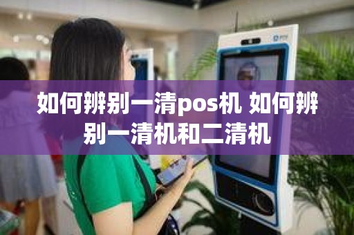 如何辨别一清pos机 如何辨别一清机和二清机