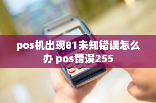 pos机出现81未知错误怎么办 pos错误255