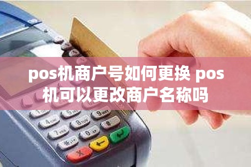 pos机商户号如何更换 pos机可以更改商户名称吗