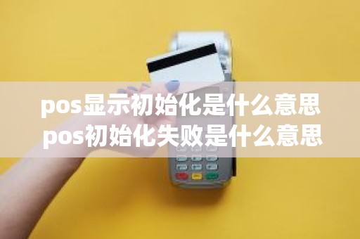 pos显示初始化是什么意思 pos初始化失败是什么意思