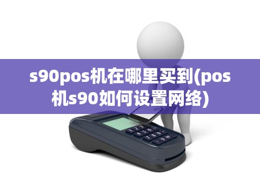 s90pos机在哪里买到(pos机s90如何设置网络)