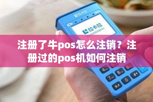 注册了牛pos怎么注销？注册过的pos机如何注销