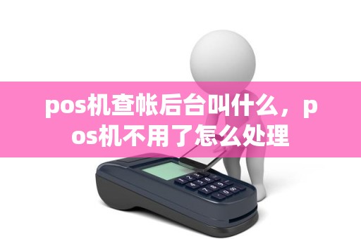 pos机查帐后台叫什么，pos机不用了怎么处理