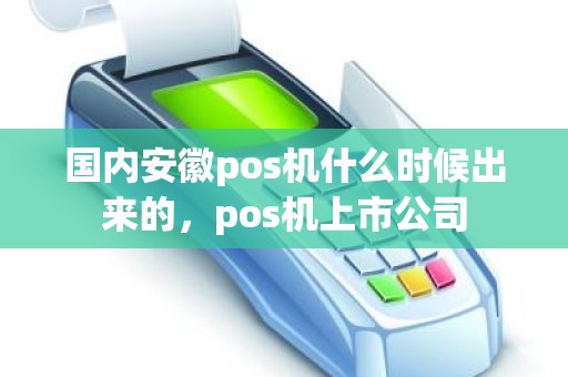 国内安徽pos机什么时候出来的，pos机上市公司