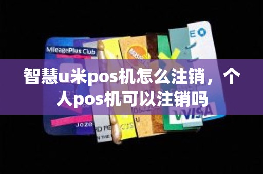 智慧u米pos机怎么注销，个人pos机可以注销吗