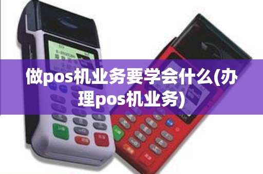做pos机业务要学会什么(办理pos机业务)