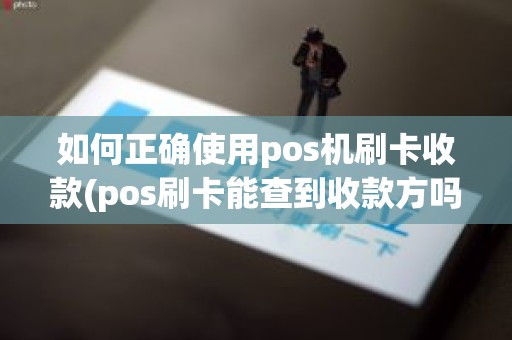 如何正确使用pos机刷卡收款(pos刷卡能查到收款方吗)