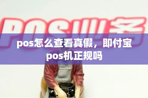 pos怎么查看真假，即付宝pos机正规吗