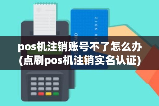 pos机注销账号不了怎么办(点刷pos机注销实名认证)