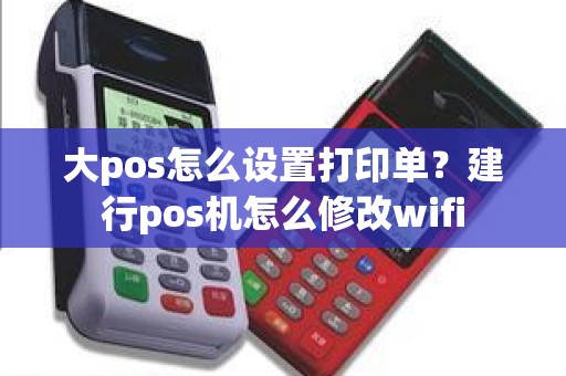 大pos怎么设置打印单？建行pos机怎么修改wifi