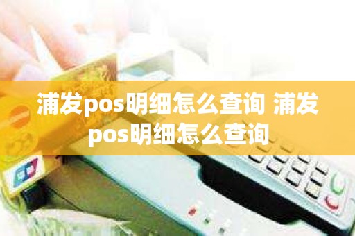 浦发pos明细怎么查询 浦发pos明细怎么查询