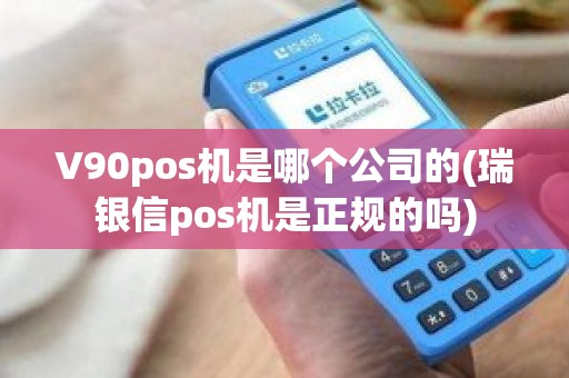 V90pos机是哪个公司的(瑞银信pos机是正规的吗)