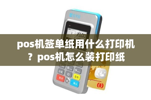 pos机签单纸用什么打印机？pos机怎么装打印纸