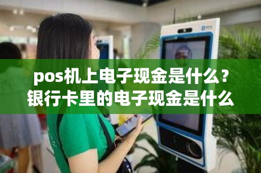 pos机上电子现金是什么？银行卡里的电子现金是什么意思