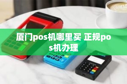 厦门pos机哪里买 正规pos机办理