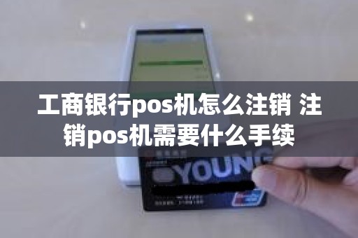 工商银行pos机怎么注销 注销pos机需要什么手续