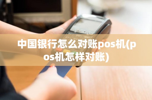 中国银行怎么对账pos机(pos机怎样对账)