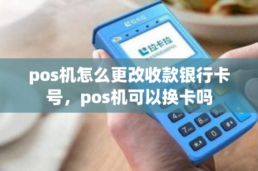 pos机怎么更改收款银行卡号，pos机可以换卡吗