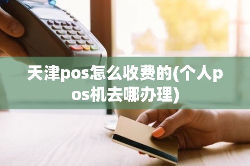 天津pos怎么收费的(个人pos机去哪办理)