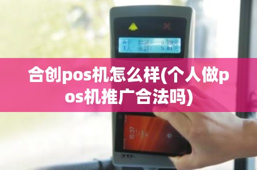 合创pos机怎么样(个人做pos机推广合法吗)