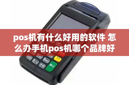 pos机有什么好用的软件 怎么办手机pos机哪个品牌好