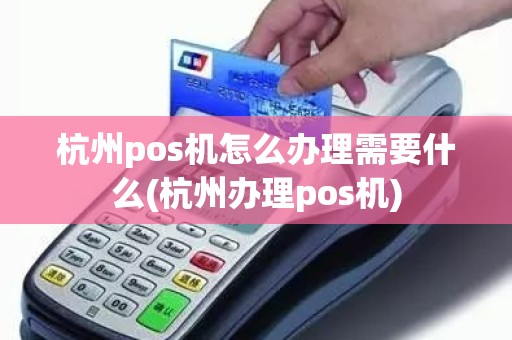 杭州pos机怎么办理需要什么(杭州办理pos机)