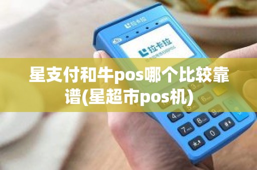 星支付和牛pos哪个比较靠谱(星超市pos机)
