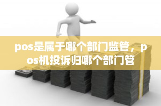 pos是属于哪个部门监管，pos机投诉归哪个部门管