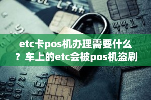 etc卡pos机办理需要什么？车上的etc会被pos机盗刷吗