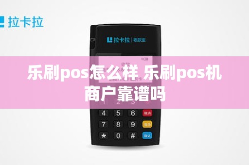 乐刷pos怎么样 乐刷pos机商户靠谱吗